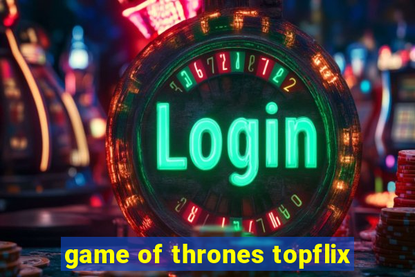 game of thrones topflix